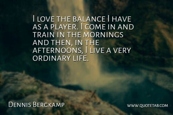 Dennis Bergkamp Quote About Balance, Dutch Athlete, Love, Mornings, Ordinary: I Love The Balance I...