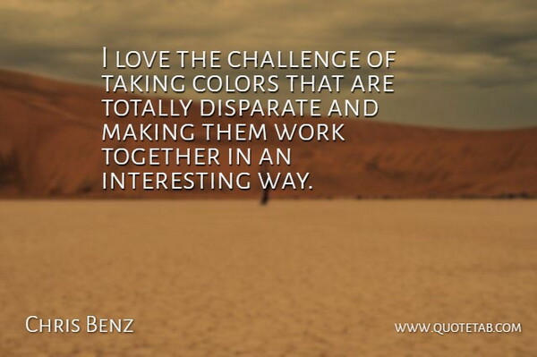 Chris Benz Quote About Challenge, Colors, Disparate, Love, Taking: I Love The Challenge Of...