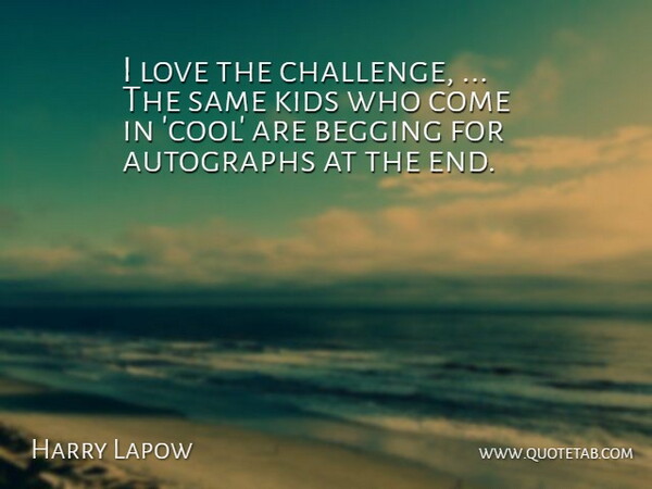 Harry Lapow Quote About Autographs, Begging, Kids, Love: I Love The Challenge The...