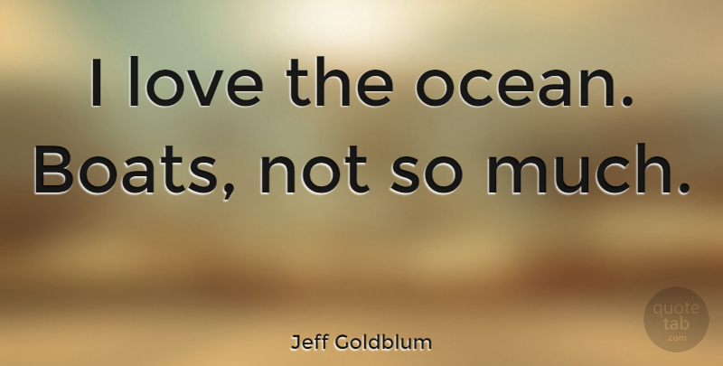 Jeff Goldblum Quote About Ocean, Boat: I Love The Ocean Boats...