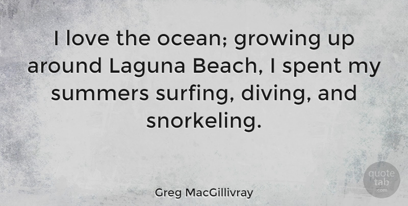 Greg MacGillivray Quote About Growing, Love, Spent, Summers: I Love The Ocean Growing...