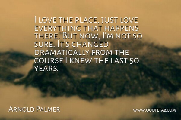 Arnold Palmer Quote About Changed, Course, Happens, Knew, Last: I Love The Place Just...