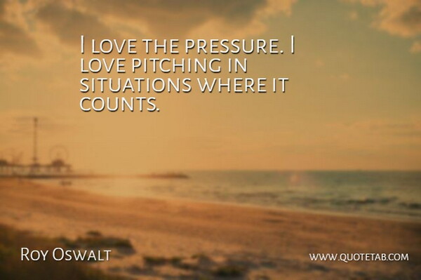 Roy Oswalt Quote About Love, Pitching, Situations: I Love The Pressure I...