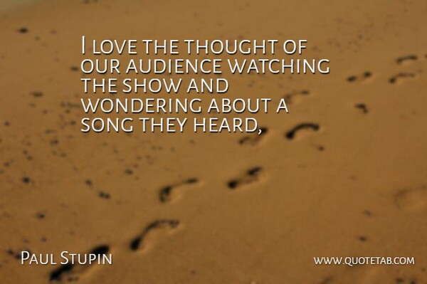 Paul Stupin Quote About Audience, Love, Song, Watching, Wondering: I Love The Thought Of...