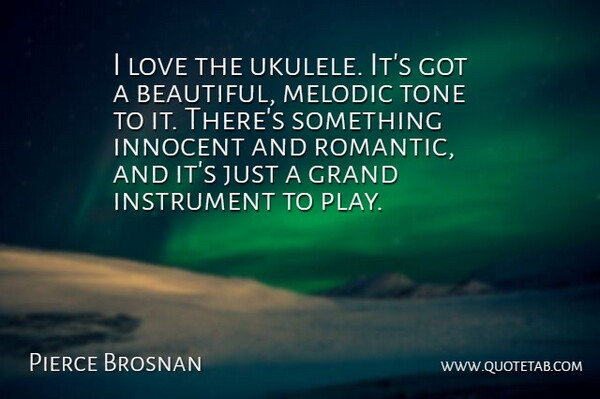 Pierce Brosnan Quote About Grand, Innocent, Instrument, Love, Melodic: I Love The Ukulele Its...