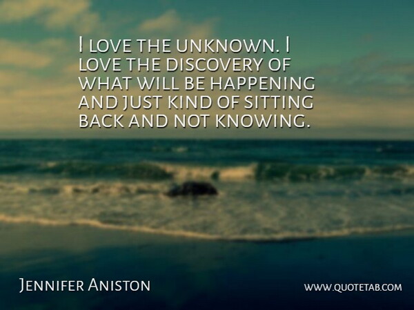 Jennifer Aniston Quote About Knowing, Discovery, Sitting: I Love The Unknown I...