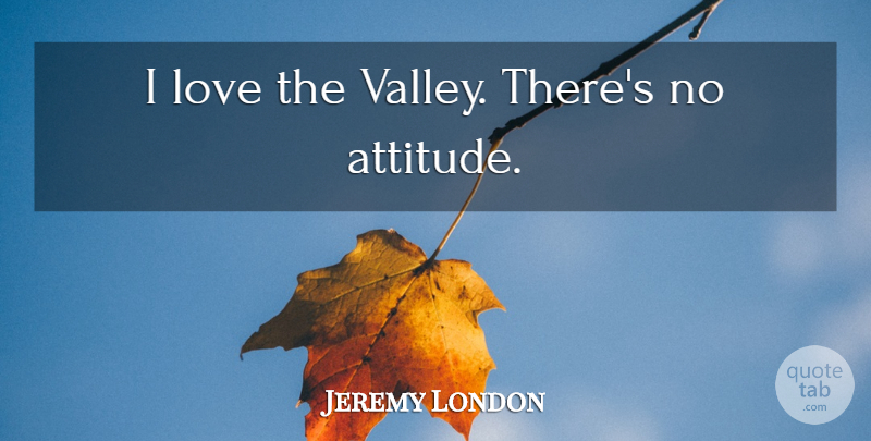 Jeremy London Quote About Attitude, Valleys: I Love The Valley Theres...