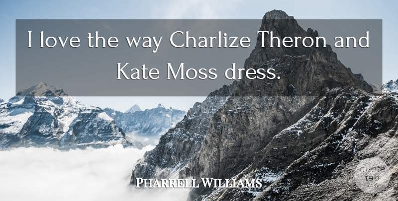 Pharrell Williams Quote About Way, Moss, Dresses: I Love The Way Charlize...