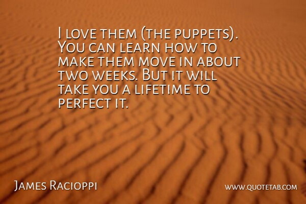 James Racioppi Quote About Learn, Lifetime, Love, Move, Perfect: I Love Them The Puppets...
