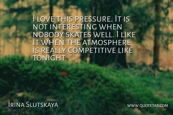 Irina Slutskaya Quote About Atmosphere, Love, Nobody, Skates: I Love This Pressure It...