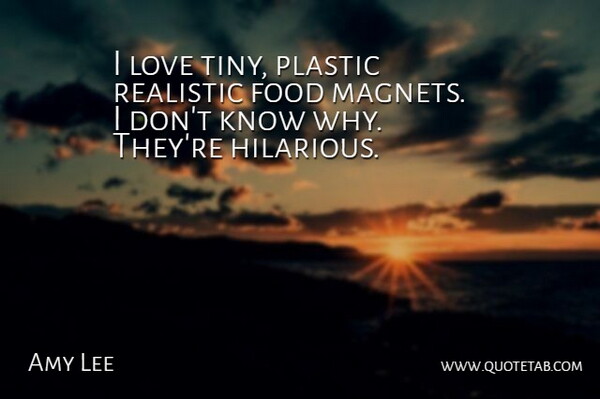 Amy Lee Quote About Tiny, Realistic, Plastic: I Love Tiny Plastic Realistic...