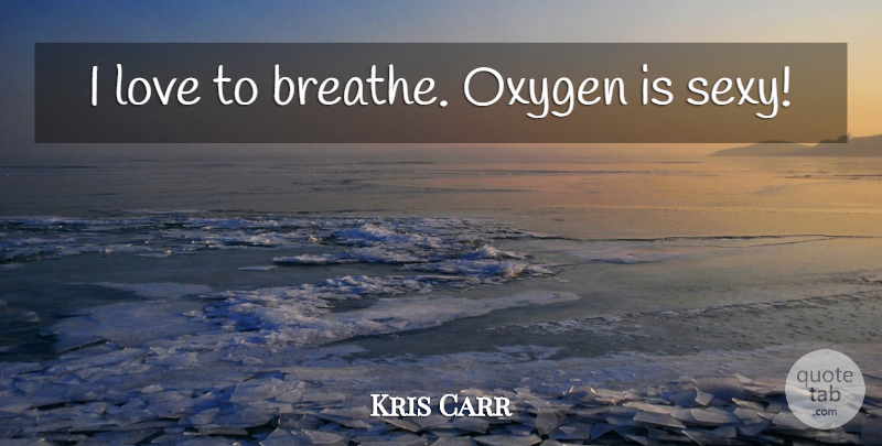 Kris Carr Quote About Sexy, Oxygen, Breathe: I Love To Breathe Oxygen...