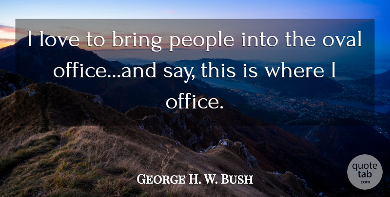 George H. W. Bush Quote About Bring, Love, Oval, People: I Love To Bring People...