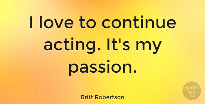 Britt Robertson Quote About Passion, Acting, My Passion: I Love To Continue Acting...