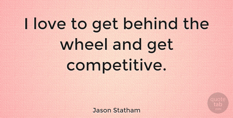 Jason Statham Quote About Wheels, Behinds: I Love To Get Behind...