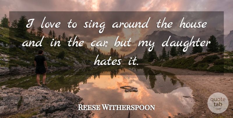 Reese Witherspoon Quote About Car, Daughter, Hates, House, Love: I Love To Sing Around...