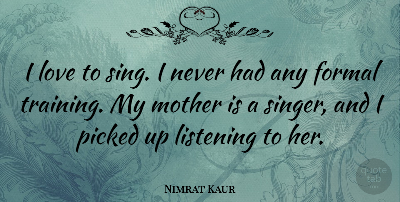 Nimrat Kaur Quote About Formal, Listening, Love, Mother, Picked: I Love To Sing I...