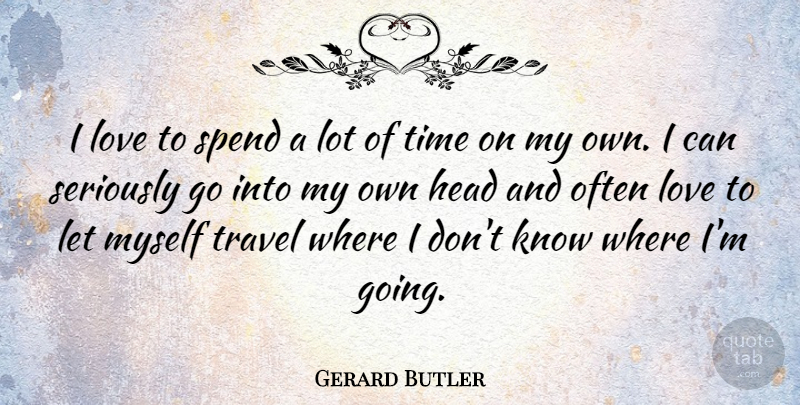 Gerard Butler Quote About Head, Love, Seriously, Spend, Time: I Love To Spend A...