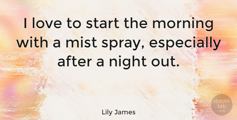 Lily James Quote About Love, Mist, Morning, Start: I Love To Start The...
