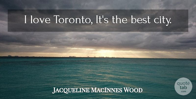 Jacqueline MacInnes Wood Quote About Cities, Toronto: I Love Toronto Its The...