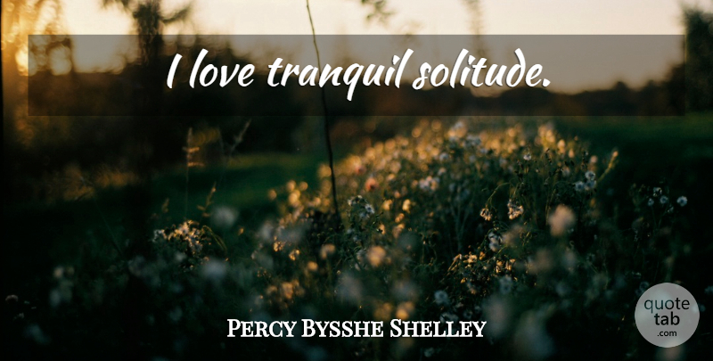Percy Bysshe Shelley Quote About Solitude, Tranquil: I Love Tranquil Solitude...
