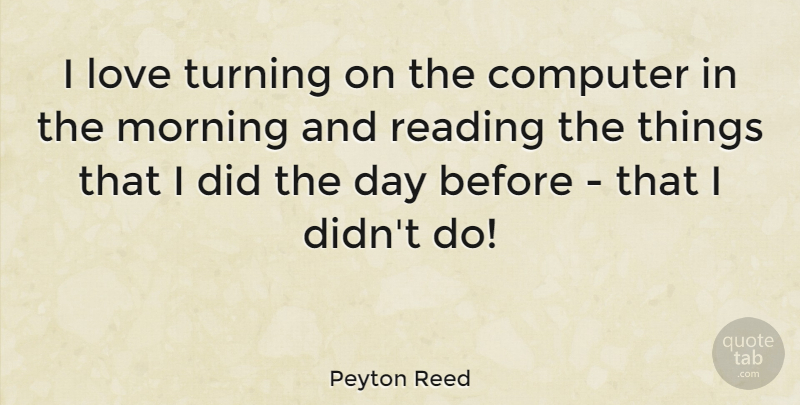 Peyton Reed Quote About Computer, Love, Morning, Turning: I Love Turning On The...