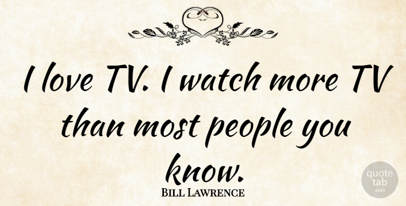 Bill Lawrence Quote About Love, People: I Love Tv I Watch...