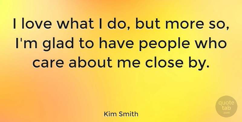 Kim Smith Quote About Glad, Love, People: I Love What I Do...