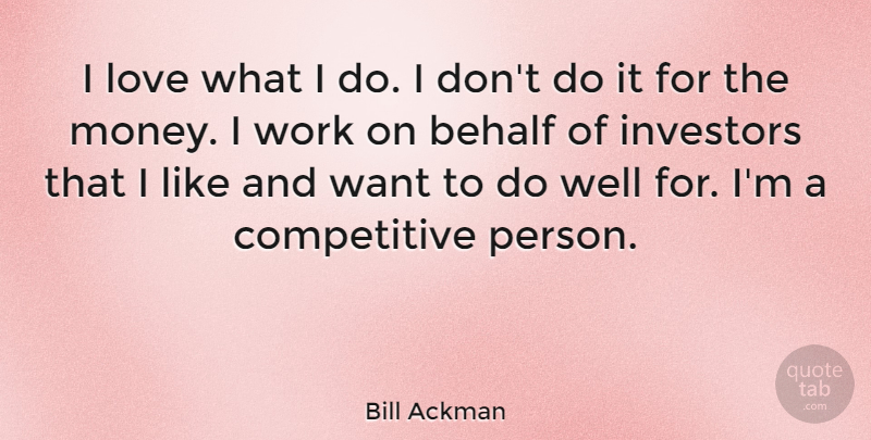 Bill Ackman Quote About Behalf, Investors, Love, Money, Work: I Love What I Do...