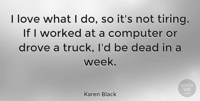 Karen Black Quote About Computer, Tire, Truck: I Love What I Do...