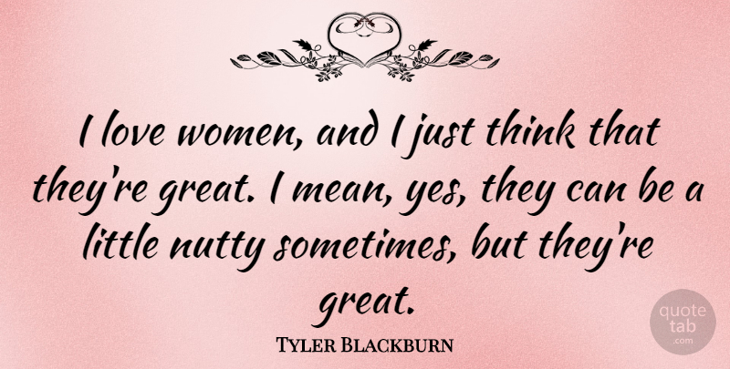 Tyler Blackburn Quote About Mean, Thinking, Littles: I Love Women And I...
