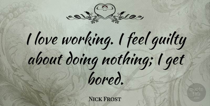 Nick Frost Quote About Bored, Doing Nothing, Guilty: I Love Working I Feel...