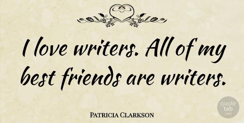 Patricia Clarkson Quote About My Best Friend: I Love Writers All Of...