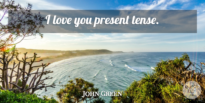 John Green Quote About Love You, Tense, Present Tense: I Love You Present Tense...