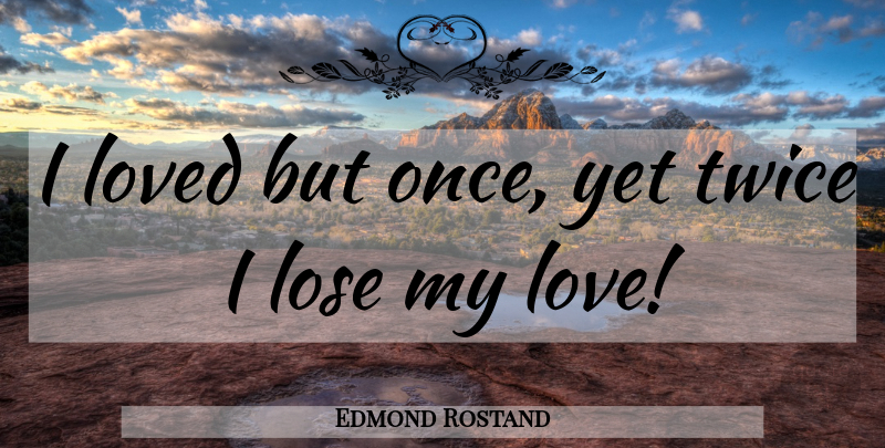 Edmond Rostand Quote About Loses: I Loved But Once Yet...