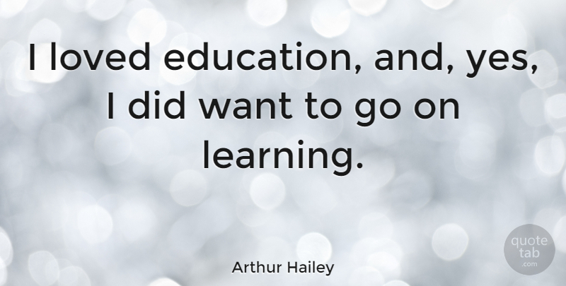 Arthur Hailey Quote About Goes On, Want: I Loved Education And Yes...