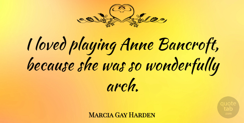 Marcia Gay Harden Quote About Anne: I Loved Playing Anne Bancroft...