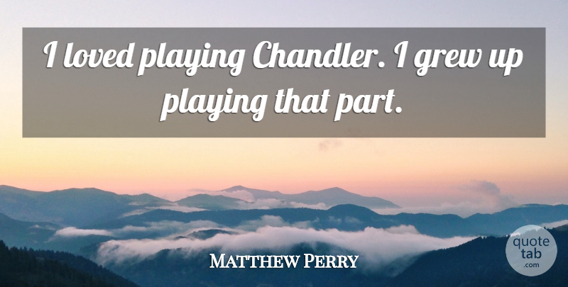 Matthew Perry Quote About Grew Up, Grew: I Loved Playing Chandler I...