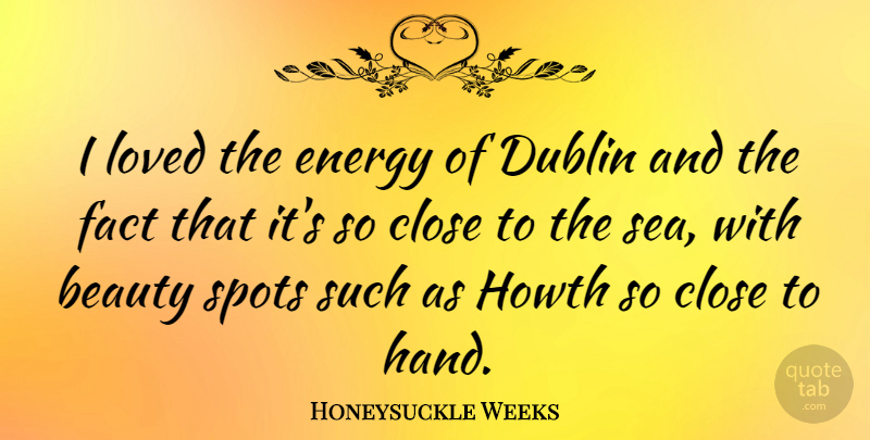 Honeysuckle Weeks Quote About Beauty, Close, Dublin, Fact, Loved: I Loved The Energy Of...