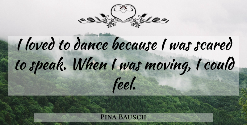 Pina Bausch Quote About Moving, Scared, Speak: I Loved To Dance Because...