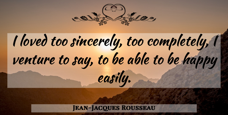 Jean-Jacques Rousseau Quote About Able, Venture, Sincerely: I Loved Too Sincerely Too...