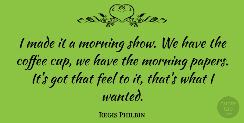 Regis Philbin Quote About Morning: I Made It A Morning...