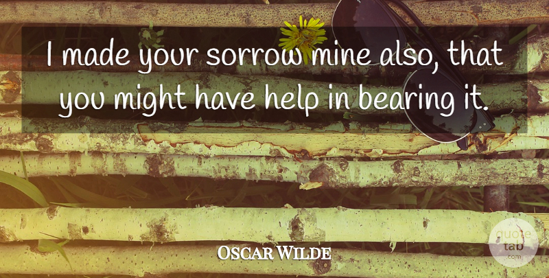 Oscar Wilde Quote About Sorrow, Might, Helping: I Made Your Sorrow Mine...