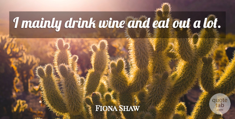 Fiona Shaw Quote About Drink, Eat, Mainly, Wine: I Mainly Drink Wine And...