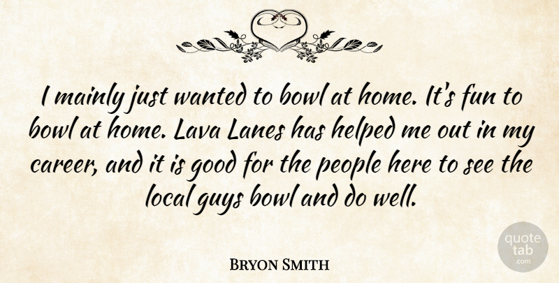Bryon Smith Quote About Bowl, Fun, Good, Guys, Helped: I Mainly Just Wanted To...