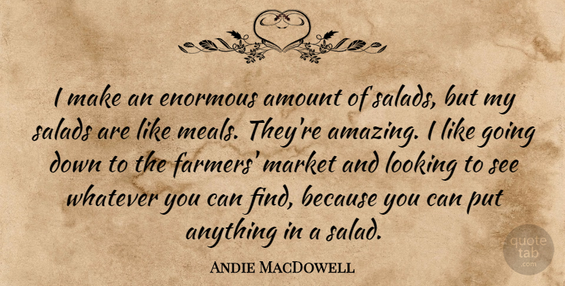 Andie MacDowell Quote About Amazing, Amount, Enormous, Market, Salads: I Make An Enormous Amount...