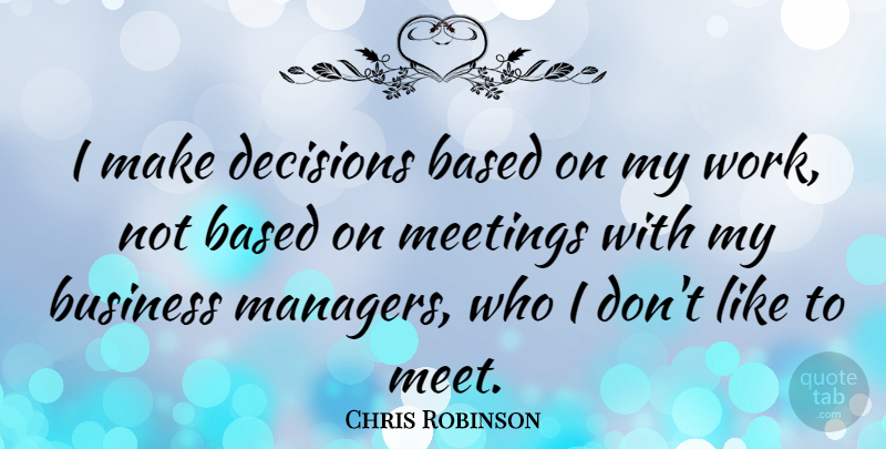 Chris Robinson Quote About Based, Business, Meetings: I Make Decisions Based On...