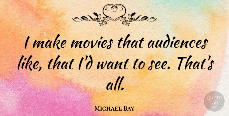 Michael Bay Quote About Want, Audience: I Make Movies That Audiences...
