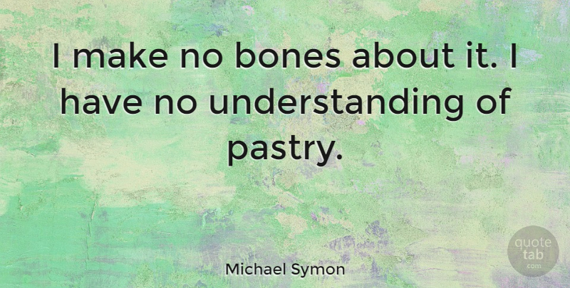 Michael Symon Quote About Understanding, Bones, Pastries: I Make No Bones About...