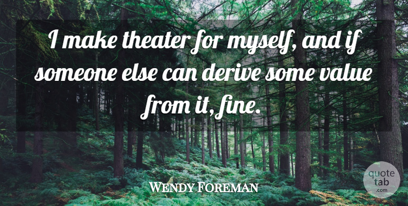 Wendy Foreman Quote About Derive, Theater, Value: I Make Theater For Myself...